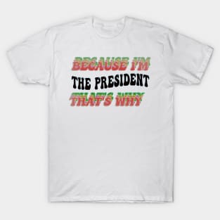 BECAUSE I'M - THE PRESIDENT,THATS WHY T-Shirt